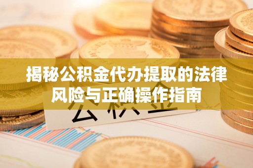 塔河揭秘公积金代办提取的法律风险与正确操作指南