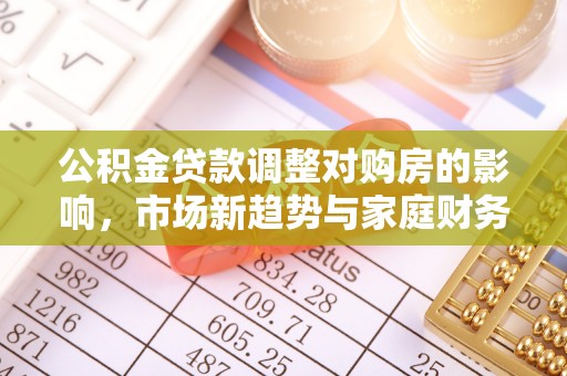 塔河公积金贷款调整对购房的影响，市场新趋势与家庭财务规划