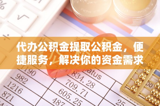 塔河代办公积金提取公积金，便捷服务，解决你的资金需求