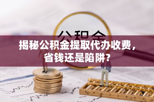 塔河揭秘公积金提取代办收费，省钱还是陷阱？