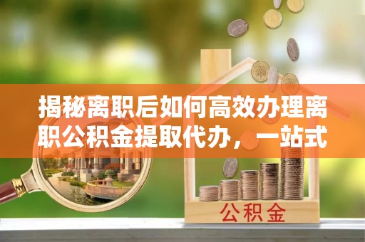 塔河揭秘离职后如何高效办理离职公积金提取代办，一站式服务全解析