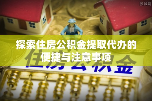 塔河探索住房公积金提取代办的便捷与注意事项