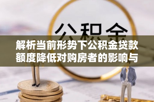 塔河解析当前形势下公积金贷款额度降低对购房者的影响与应对策略