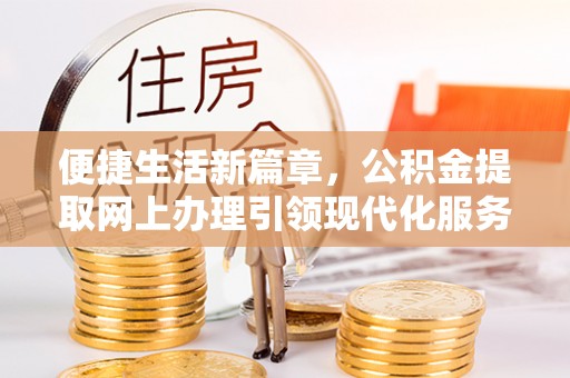 塔河便捷生活新篇章，公积金提取网上办理引领现代化服务