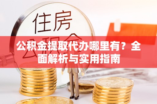 塔河公积金提取代办哪里有？全面解析与实用指南