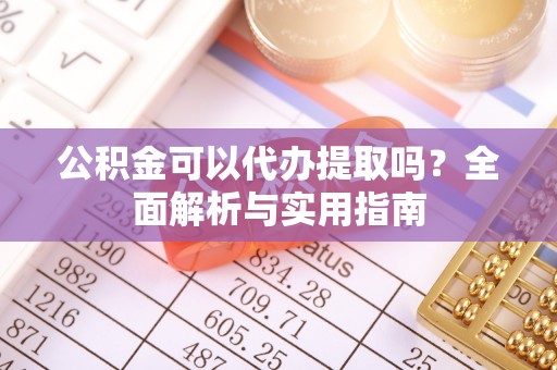 塔河公积金可以代办提取吗？全面解析与实用指南