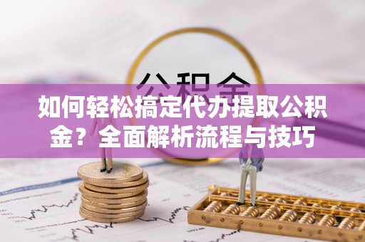 塔河如何轻松搞定代办提取公积金？全面解析流程与技巧