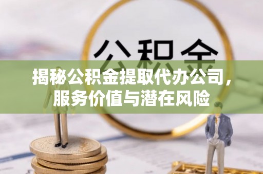 塔河揭秘公积金提取代办公司，服务价值与潜在风险