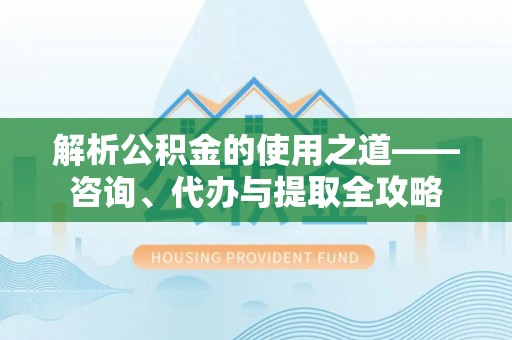 塔河解析公积金的使用之道——咨询、代办与提取全攻略
