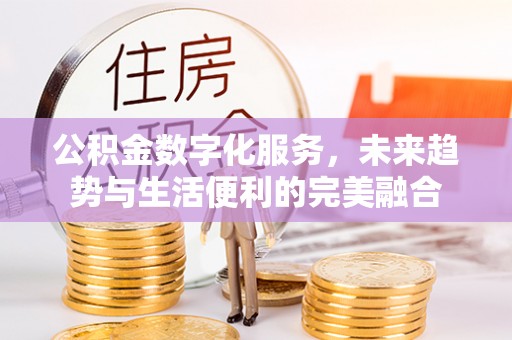塔河公积金数字化服务，未来趋势与生活便利的完美融合