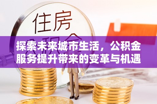 塔河探索未来城市生活，公积金服务提升带来的变革与机遇