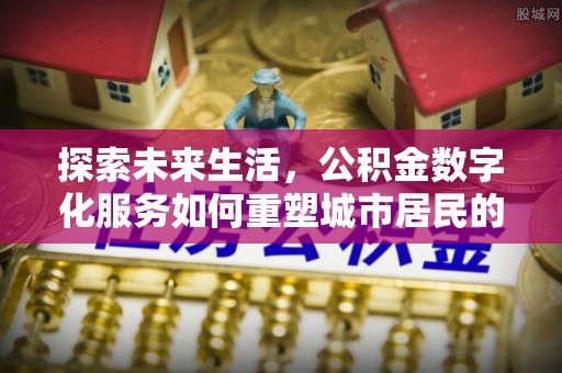 塔河探索未来生活，公积金数字化服务如何重塑城市居民的财务管理