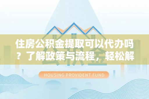 塔河住房公积金提取可以代办吗？了解政策与流程，轻松解决疑惑