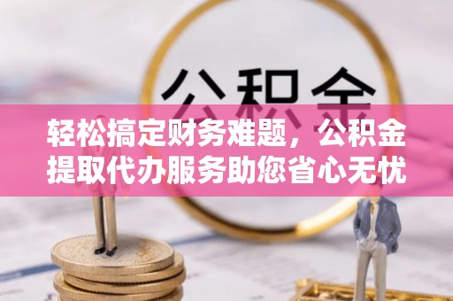 塔河轻松搞定财务难题，公积金提取代办服务助您省心无忧