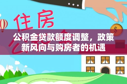 塔河公积金贷款额度调整，政策新风向与购房者的机遇