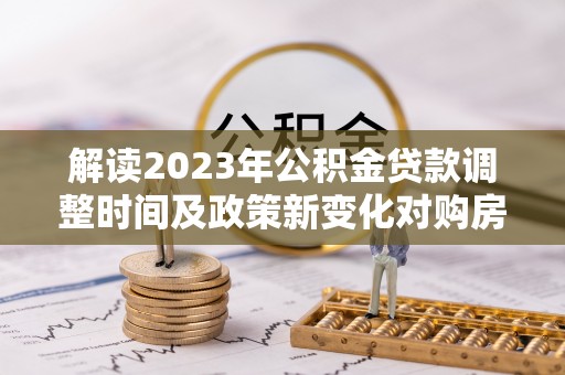 塔河解读2023年公积金贷款调整时间及政策新变化对购房的影响