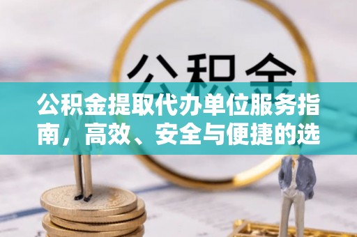 塔河公积金提取代办单位服务指南，高效、安全与便捷的选择