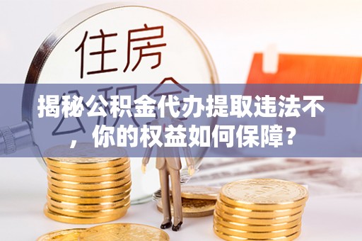 塔河揭秘公积金代办提取违法不，你的权益如何保障？